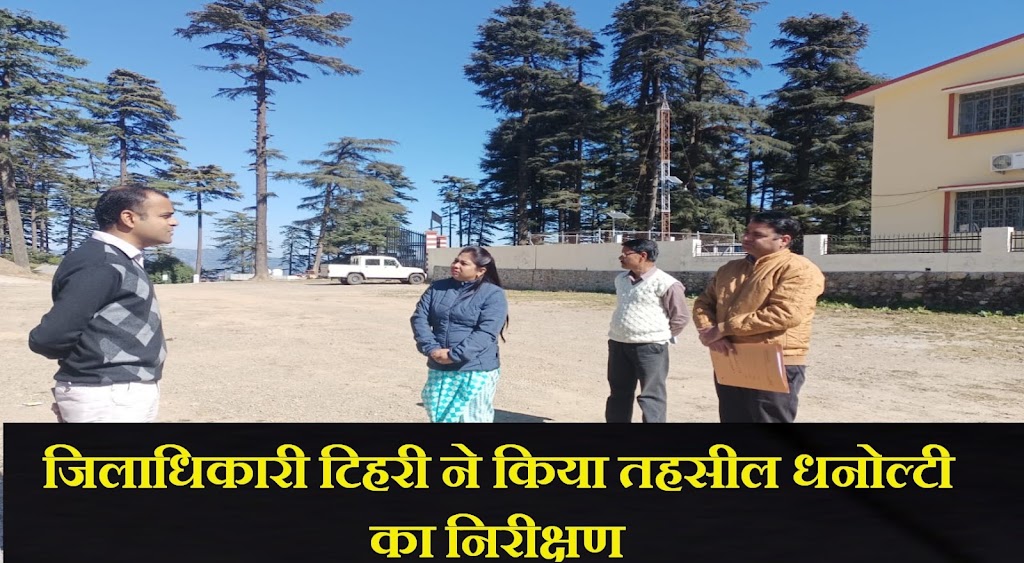 जिलाधिकारी टिहरी ने किया तहसील धनोल्टी का निरीक्षण, दिए आवश्यक दिशा निर्देश